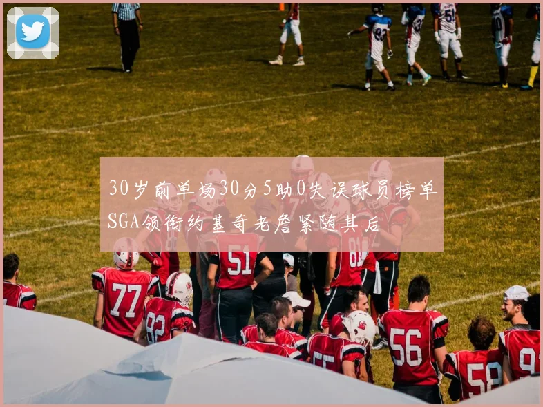 30岁前单场30分5助0失误球员榜单SGA领衔约基奇老詹紧随其后